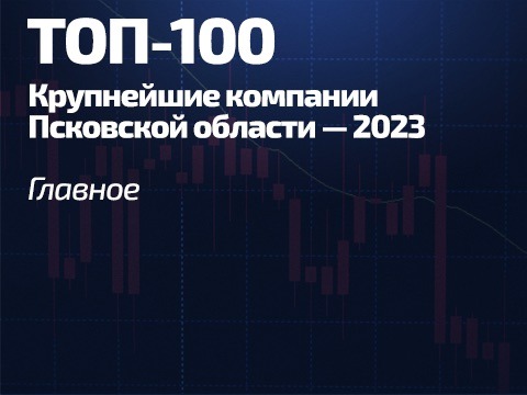 ТОП-100 крупнейших компаний Псковской области - 2023
